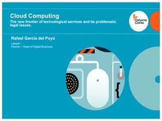Cloud Computing
The new frontier of technological services and its problematic
legal issues.


Rafael García del Poyo
Lawyer.
Partner – Head of Digital Business


                                     Paste title slide graphics
                                     over this grey box in slide
                                                deck
 