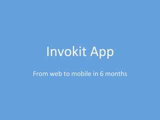 Invokit	
  App	
  
From	
  web	
  to	
  mobile	
  in	
  6	
  months	
  
 