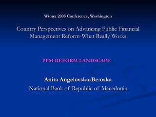 Winter 2008 Conference, Washington Country Perspectives on Advancing Public Financial Management Reform-What Really Works PFM REFORM LANDSCAPE   Anita Angelovska-Be ž oska National Bank of Republic of Macedonia 