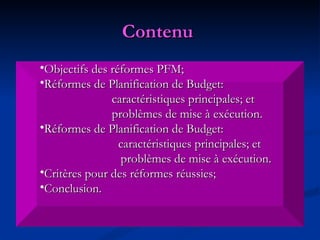 Contenu   Objectifs des réformes PFM; Réformes de Planification de Budget: caractéristiques principales; et problèmes de mise à exécution. R éformes de  Planification de Budget:   caractéristiques principales; et problèmes de mise à exécution. Critères pour des réformes réussies; Conclusion. 