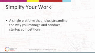 MEDELLÍN 2016 # G E C 2 0 1 6 | @ G E C G L O B A L | G E C . C O
•  A	single	plaYorm	that	helps	streamline	
the	way	you	manage	and	conduct	
startup	compe99ons.	
Simplify	Your	Work	
 