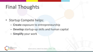 MEDELLÍN 2016 # G E C 2 0 1 6 | @ G E C G L O B A L | G E C . C O
Final	Thoughts	
•  Startup	Compete	helps:	
–  Create	exposure	to	entrepreneurship	
–  Develop	startup-up	skills	and	human	capital	
–  Simplify	your	work	
 