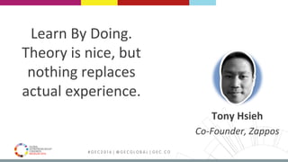 MEDELLÍN 2016 # G E C 2 0 1 6 | @ G E C G L O B A L | G E C . C O
Learn	By	Doing.	
Theory	is	nice,	but	
nothing	replaces	
actual	experience.	
Tony	Hsieh	
Co-Founder,	Zappos	
 