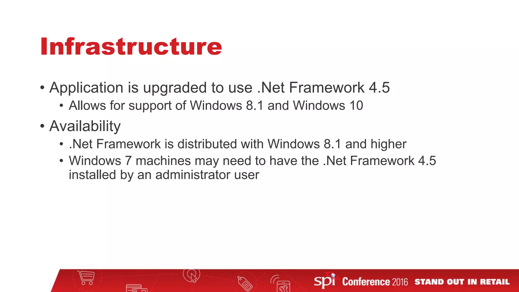 Infrastructure
• Application is upgraded to use .Net Framework 4.5
• Allows for support of Windows 8.1 and Windows 10
• Availability
• .Net Framework is distributed with Windows 8.1 and higher
• Windows 7 machines may need to have the .Net Framework 4.5
installed by an administrator user
 