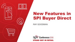 New Features in
SPI Buyer Direct
RAY GOODMAN
 