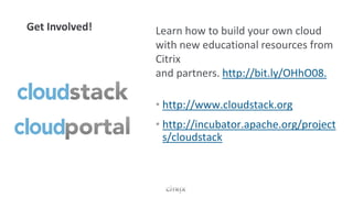 Learn how to build your own cloud
with new educational resources from
Citrix
and partners. http://bit.ly/OHhO08.

• http://www.cloudstack.org
• http://incubator.apache.org/project
  s/cloudstack
 