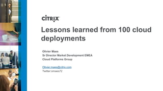 Lessons learned from 100 cloud
deployments
Olivier Maes
Sr Director Market Development EMEA
Cloud Platforms Group

Olivier.maes@citrix.com
Twitter:omaes72
 