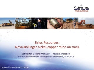 Sirius Resources:
Nova-Bollinger nickel-copper mine on track
Jeff Foster, General Manager – Project Generation
Resources Investment Symposium – Broken Hill, May 2015
www.siriusresources.com.au
 