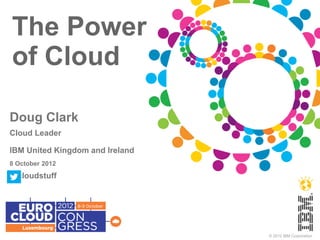 The Power
of Cloud

Doug Clark
Cloud Leader

IBM United Kingdom and Ireland
8 October 2012
@cloudstuff




                                 © 2012 IBM Corporation
 