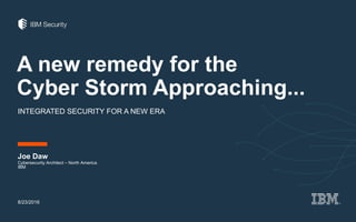 A new remedy for the
Cyber Storm Approaching...
INTEGRATED SECURITY FOR A NEW ERA
Joe Daw
8/23/2016
Cybersecurity Architect – North America
IBM
 