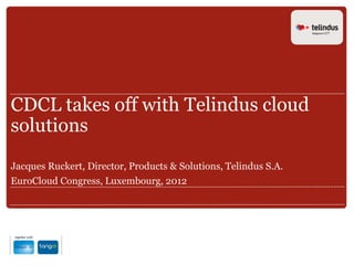CDCL takes off with Telindus cloud
solutions
Jacques Ruckert, Director, Products & Solutions, Telindus S.A.
EuroCloud Congress, Luxembourg, 2012
 