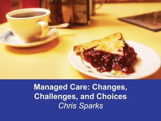 Managed Care: Changes,
Challenges, and Choices
Chris Sparks
 