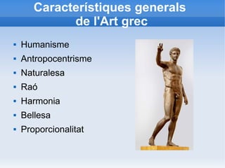 Característiques generals 
de l'Art grec 
 Humanisme 
 Antropocentrisme 
 Naturalesa 
 Raó 
 Harmonia 
 Bellesa 
 Proporcionalitat 
 