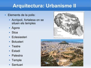 Arquitectura: Urbanisme II 
 Elements de la polis: 
 Acròpoli, fortalesa on se 
situen els temples 
 Àgora 
 Stoa 
 Eclesiasteri 
 Bolusteri 
 Teatre 
 Estadi 
 Palestra 
 Temple 
 Santuari 
 