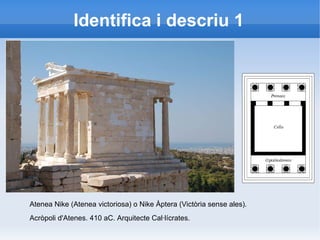 Identifica i descriu 1 
Atenea Nike (Atenea victoriosa) o Nike Àptera (Victòria sense ales). 
Acròpoli d'Atenes. 410 aC. Arquitecte Cal·lícrates. 
 