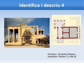 Identifica i descriu 4 
Erecteion, Acròpolis d'Atenes, 
arquitecte: Filocles (?), 406 aC 
 