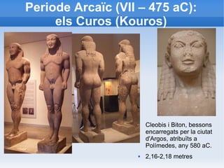 Periode Arcaïc (VII – 475 aC): 
els Curos (Kouros) 
Cleobis i Biton, bessons 
encarregats per la ciutat 
d'Argos, atribuïts a 
Polímedes, any 580 aC. 
 2,16-2,18 metres 
 