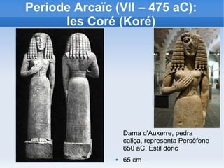 Periode Arcaïc (VII – 475 aC): 
les Coré (Koré) 
Dama d'Auxerre, pedra 
caliça, representa Persèfone 
650 aC. Estil dòric 
 65 cm 
 