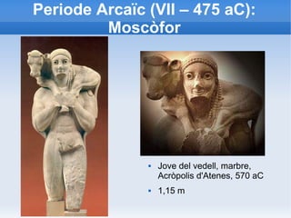 Periode Arcaïc (VII – 475 aC): 
Moscòfor 
 Jove del vedell, marbre, 
Acròpolis d'Atenes, 570 aC 
 1,15 m 
 