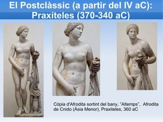 El Postclàssic (a partir del IV aC): 
Praxíteles (370-340 aC) 
Còpia d'Afrodita sortint del bany, ”Altemps”, Afrodita 
de Cnido (Àsia Menor), Praxiteles, 360 aC 
 