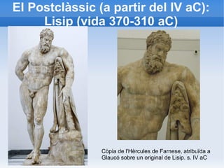 El Postclàssic (a partir del IV aC): 
Lisip (vida 370-310 aC) 
Còpia de l'Hèrcules de Farnese, atribuïda a 
Glaucó sobre un original de Lisip. s. IV aC 
 