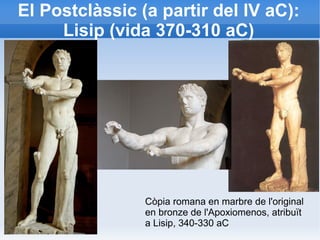 El Postclàssic (a partir del IV aC): 
Lisip (vida 370-310 aC) 
Còpia romana en marbre de l'original 
en bronze de l'Apoxiomenos, atribuït 
a Lisip, 340-330 aC 
 