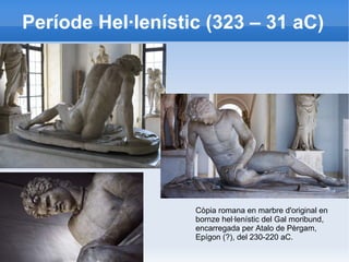 Període Hel·lenístic (323 – 31 aC) 
Còpia romana en marbre d'original en 
bornze hel·lenístic del Gal moribund, 
encarregada per Atalo de Pèrgam, 
Epígon (?), del 230-220 aC. 
 