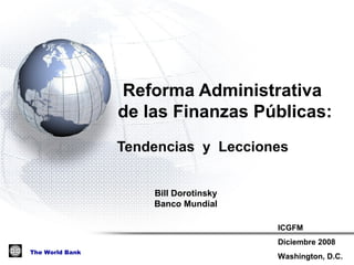   Reforma Administrativa  de las Finanzas Públicas:  Tendencias  y  Lecciones Bill Dorotinsky Banco Mundial ICGFM Diciembre 2008 Washington, D.C. 