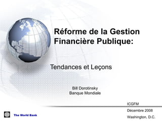 R éforme de la Gestion Financière Publique :  Tendances et Le ç ons Bill Dorotinsky Banque Mondiale ICGFM Décembre 2008 Washington, D.C. 