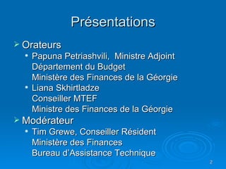 Présentations Orateurs Papuna Petriashvili,  Ministre Adjoint Département du Budget Ministère des Finances de la Géorgie Liana Skhirtladze Conseiller MTEF Ministre des Finances de la Géorgie Modérateur Tim Grewe, Conseiller Résident Ministère des Finances Bureau d’Assistance Technique 