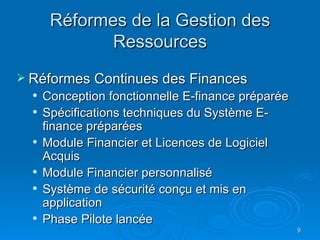 Réformes de la Gestion des Ressources Réformes Continues des Finances Conception fonctionnelle E-finance préparée  Spécifications techniques du Système E-finance préparées Module Financier et Licences de Logiciel Acquis Module Financier personnalisé Système de sécurité conçu et mis en application Phase Pilote lancée 