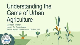Understanding the
Game of Urban
Agriculture
Madison Walter
Urban Ag Coordinator
New Castle Conservation District, DE
 