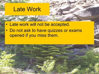 Late Work Late work will not be accepted. Do not ask to have quizzes or exams opened if you miss them. 