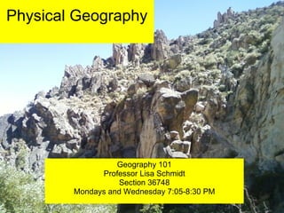 Physical Geography Geography 101 Professor Lisa Schmidt Section 36748 Mondays and Wednesday 7:05-8:30 PM 