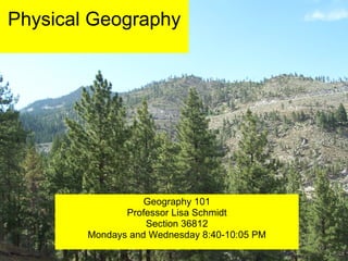 Physical Geography Geography 101 Professor Lisa Schmidt Section 36812 Mondays and Wednesday 8:40-10:05 PM 