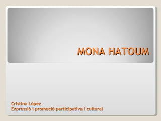 MONA HATOUM Cristina López Expressió i promoció participativa i cultural 