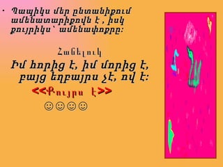 Պապիկս մեր ընտանիքում ամենատարիքովն է , իսկ քույրիկս` ամենափոքրը: Հանելուկ Իմ հորից է, իմ մորից է, բայց եղբայրս չէ, ով է:   <<Քույրս  է>> ☺☺☺☺ 