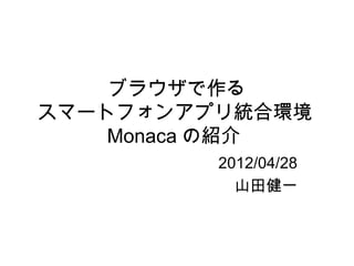 ブラウザで作る
スマートフォンアプリ統合環境
    Monaca の紹介
         2012/04/28
           山田健一
 
