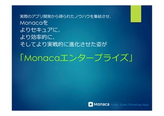 実際のアプリ開発から得られたノウハウを集結させ、 
Monacaを 
よりセキュアに、 
より効率率率的に、 
そしてより実戦的に進化させた姿が 
「Monacaエンタープライズ」 
 