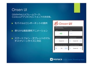 Onsen UI 
OSSのHTML5 UIフレームワーク。 
Cordovaアプリのフロントエンドの決定版。 
u モバイルUIコンポーネントの提供 
u 滑滑らかな画⾯面遷移アニメーション 
u スマートフォン・タブレットのマル 
チスクリーンサイズに対応 
 