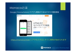 Monacaとは 
Google Chrome/Safari上でアプリ開発ができるクラウド開発環境 
https://monaca.mobi にアクセスするとすぐに開発が始められます 
 
