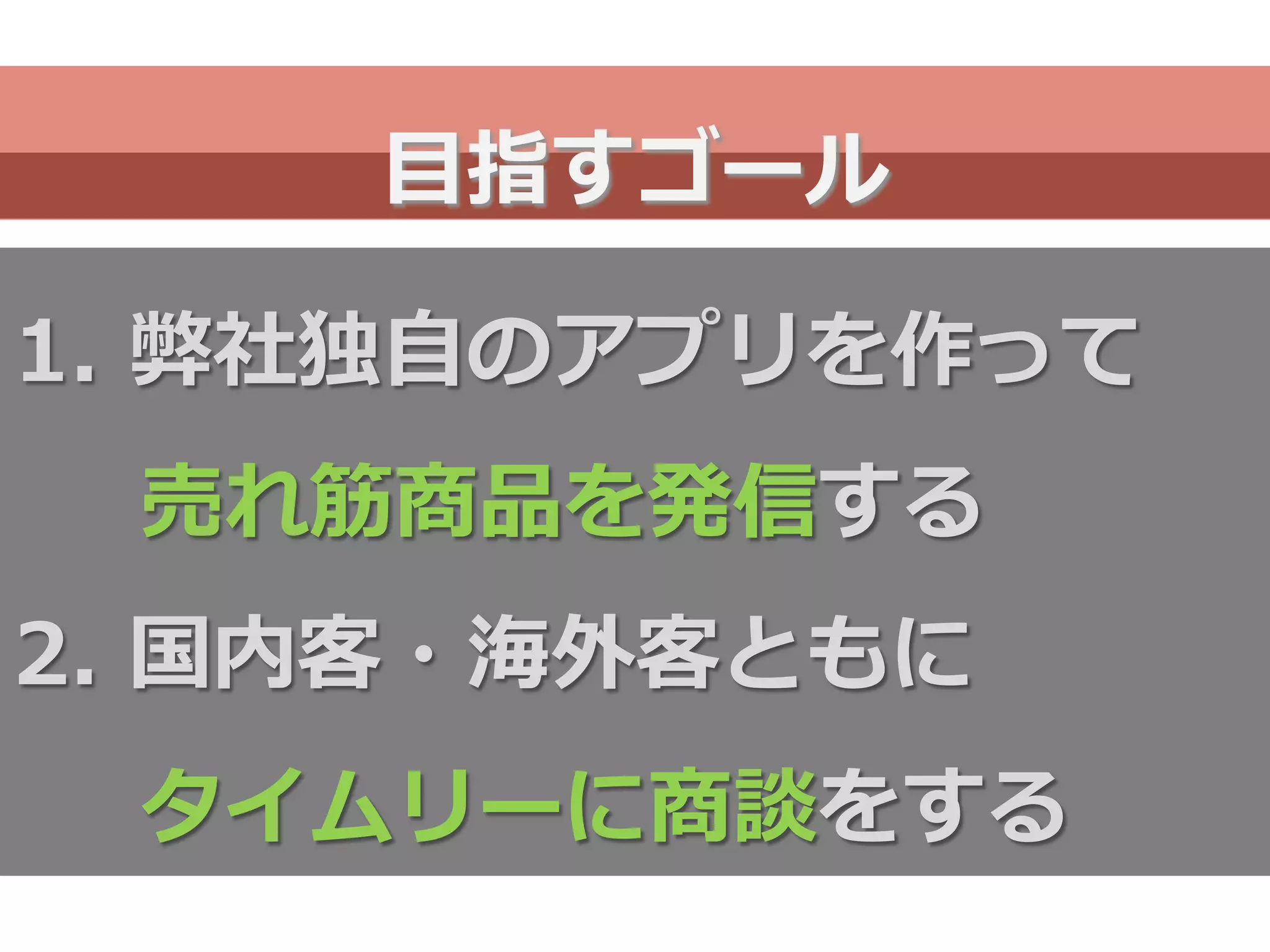 1.  弊社独⾃自のアプリを作って
売れ筋商品を発信する
2.  国内客・海外客ともに
タイムリーに商談をする
⽬目指すゴール
 