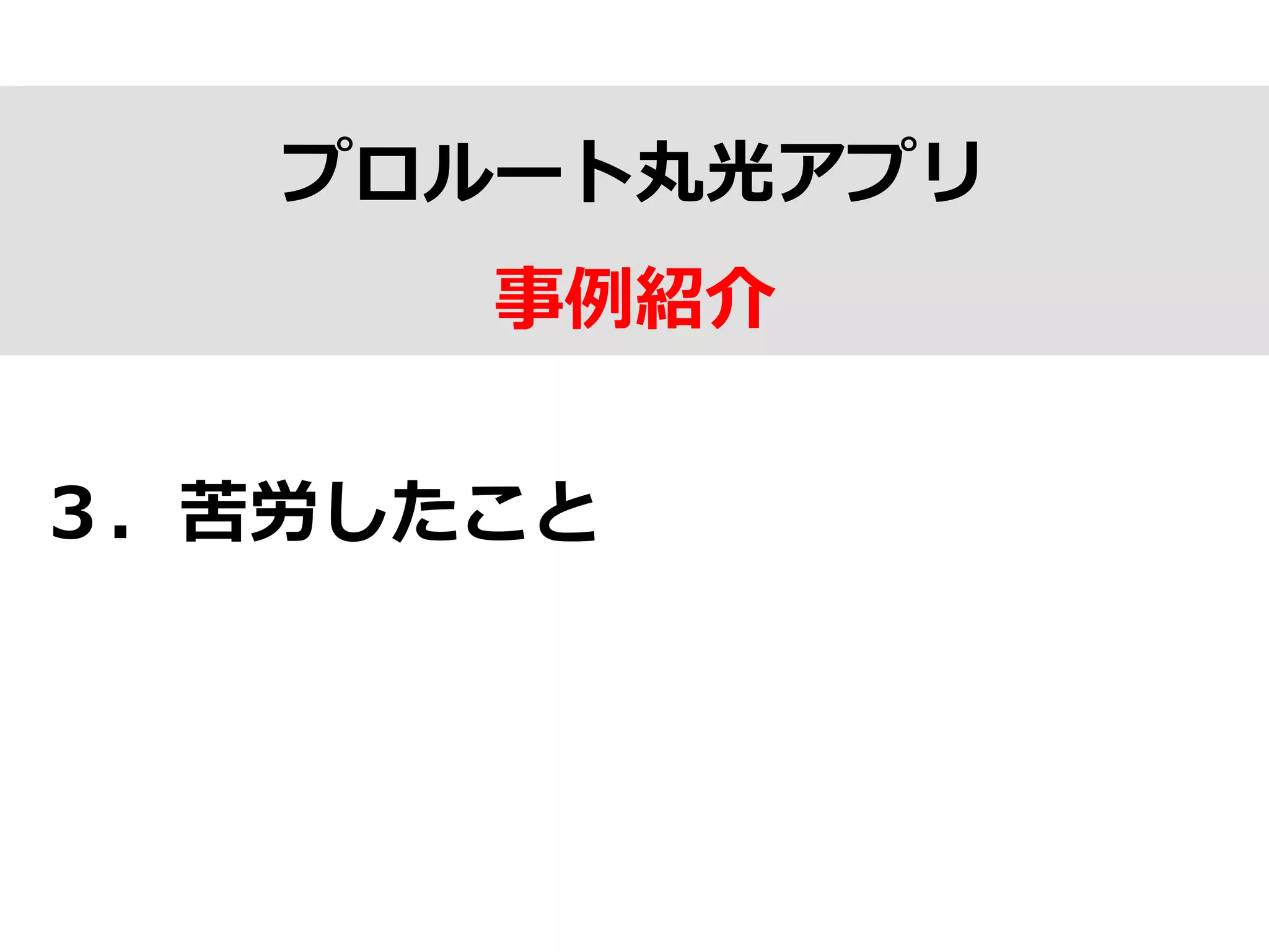 プロルート丸光アプリ
事例例紹介
３．苦労したこと
 