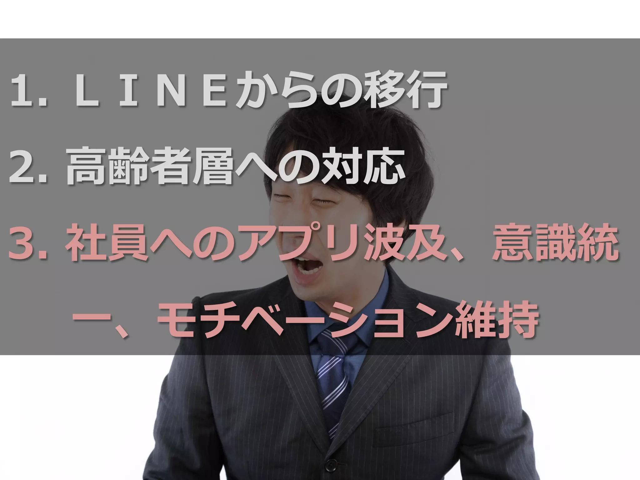 1.  ＬＩＮＥからの移⾏行行
2.  ⾼高齢者層への対応
3.  社員へのアプリ波及、意識識統
⼀一、モチベーション維持
 
