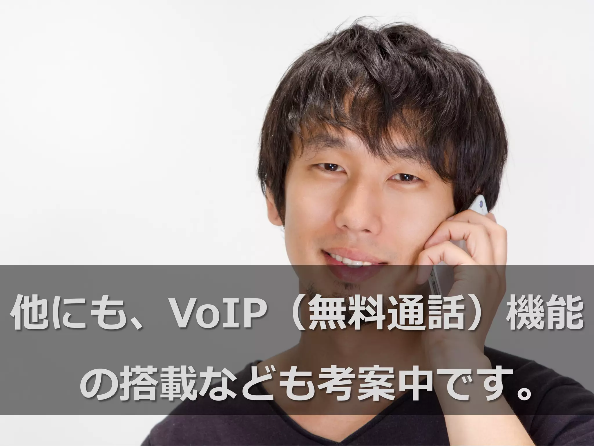 他にも、VoIP（無料料通話）機能
の搭載なども考案中です。
 