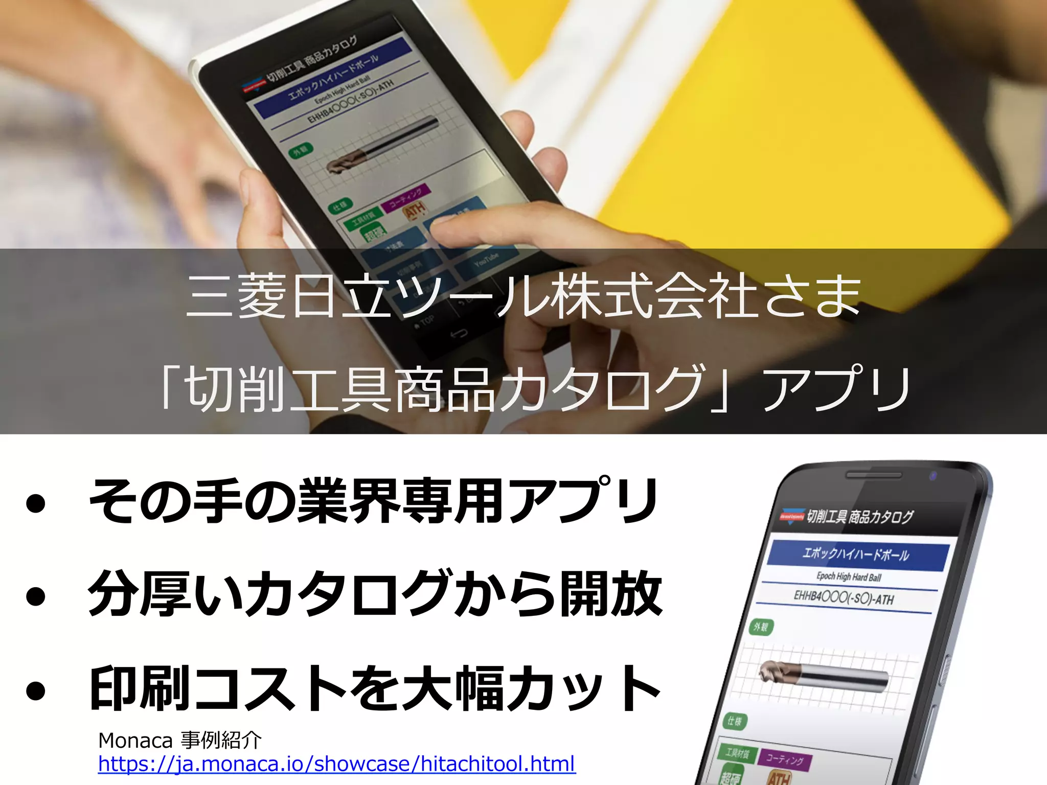 三菱菱⽇日⽴立立ツール株式会社さま
「切切削⼯工具商品カタログ」アプリ
•  その⼿手の業界専⽤用アプリ
•  分厚いカタログから開放
•  印刷コストを⼤大幅カット
Monaca  事例例紹介
https://ja.monaca.io/showcase/hitachitool.html
 