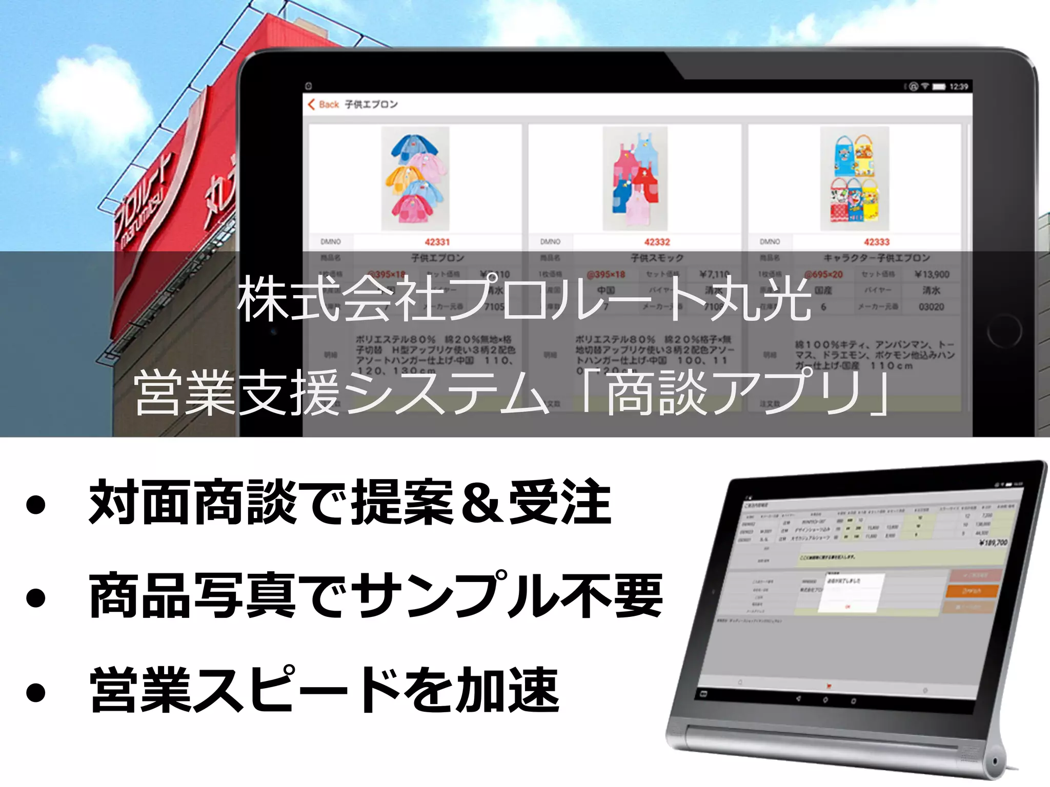 株式会社プロルート丸光
営業⽀支援システム「商談アプリ」
•  対⾯面商談で提案＆受注
•  商品写真でサンプル不不要
•  営業スピードを加速
 