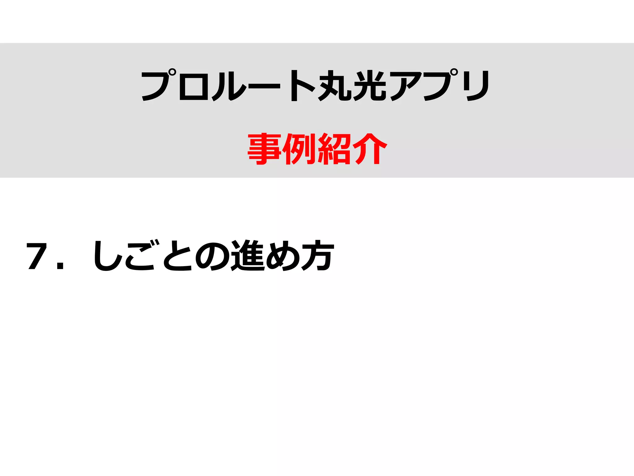 プロルート丸光アプリ
事例例紹介
７．しごとの進め⽅方
 