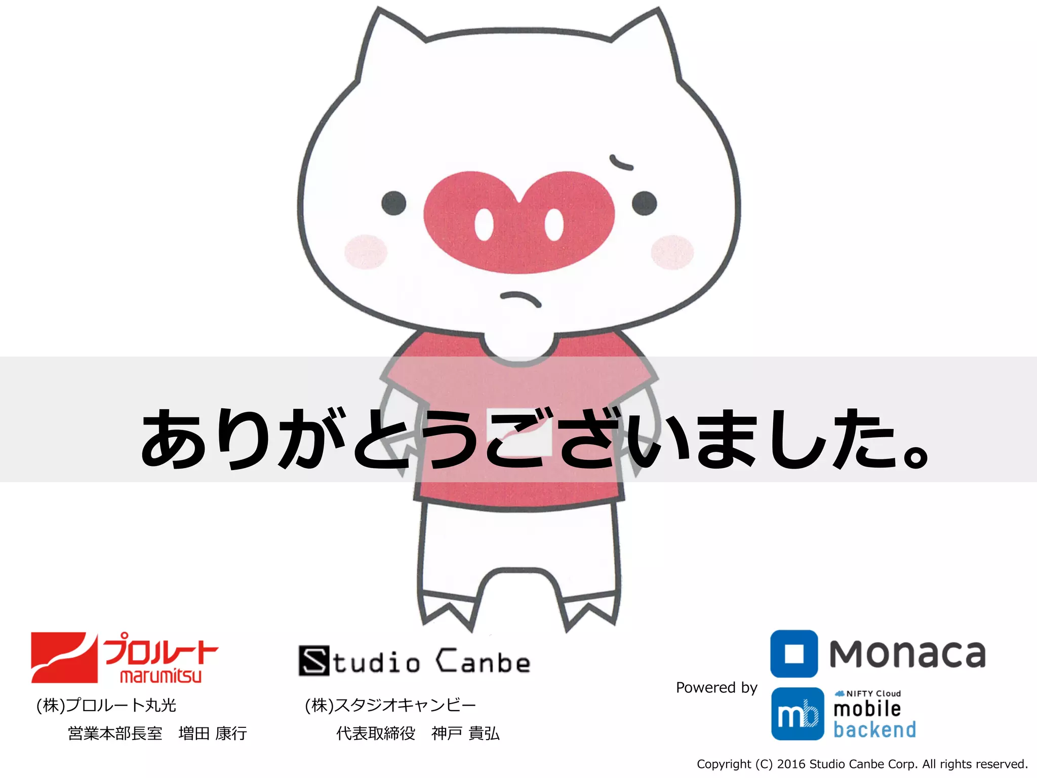 ありがとうございました。
(株)スタジオキャンビー
 　 　代表取締役 　神⼾戸  貴弘
(株)プロルート丸光
 　 　営業本部⻑⾧長室 　増⽥田  康⾏行行
Copyright  (C)  2016  Studio  Canbe  Corp.  All  rights  reserved.
Powered  by
 