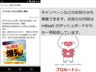 プロルート丸光 　マスコットキャラクター
プロルートン  ®
キャンペーンなどのお知らせも
掲載できます。お知らせ内容は  
mBaaS  のダッシュボードから
も⼀一⻫斉配信しています。
 